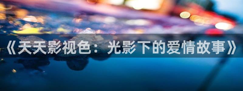 九七影院我不卡：《天天影视色：光影下的爱情故事》