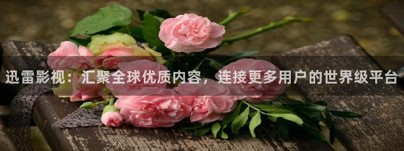 电影网九七：迅雷影视：汇聚全球优质内容，连接更多用户的世界级平台