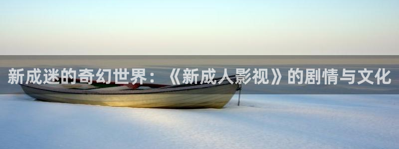 九七电影院院手机版：新成迷的奇幻世界：《新成人影视》的剧情与文化
