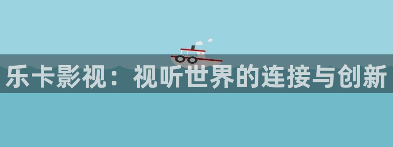 九七高清电影：乐卡影视：视听世界的连接与创新