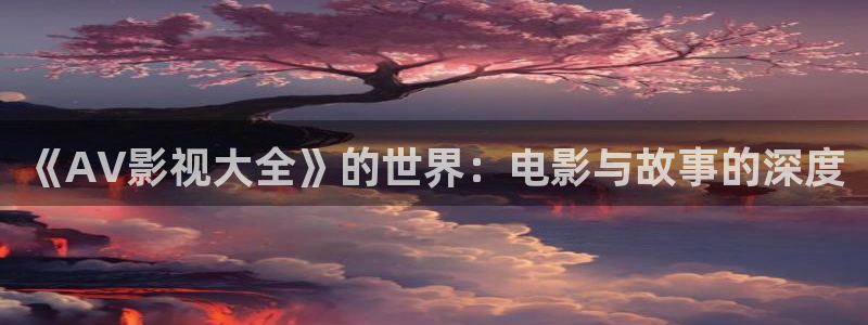 九七超级碰：《AV影视大全》的世界：电影与故事的深度