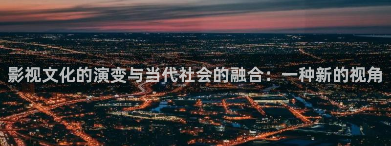 九七影院微信：影视文化的演变与当代社会的融合：一种新的视角