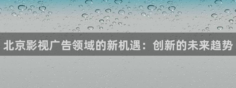 九七电影院97网最新电视剧推荐：北京影视广告领域的新机遇：创新的未来趋势